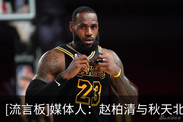 [流言板]媒体人：赵柏清与秋天北部喜悦正式签约&税后工资约40万美元